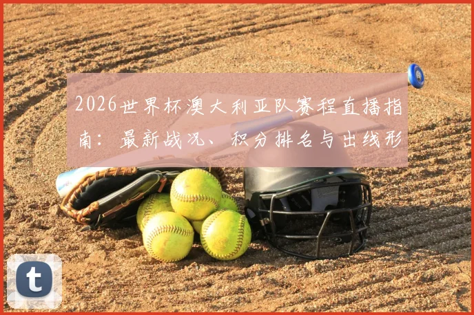 2026世界杯澳大利亚队赛程直播指南：最新战况、积分排名与出线形势全解析