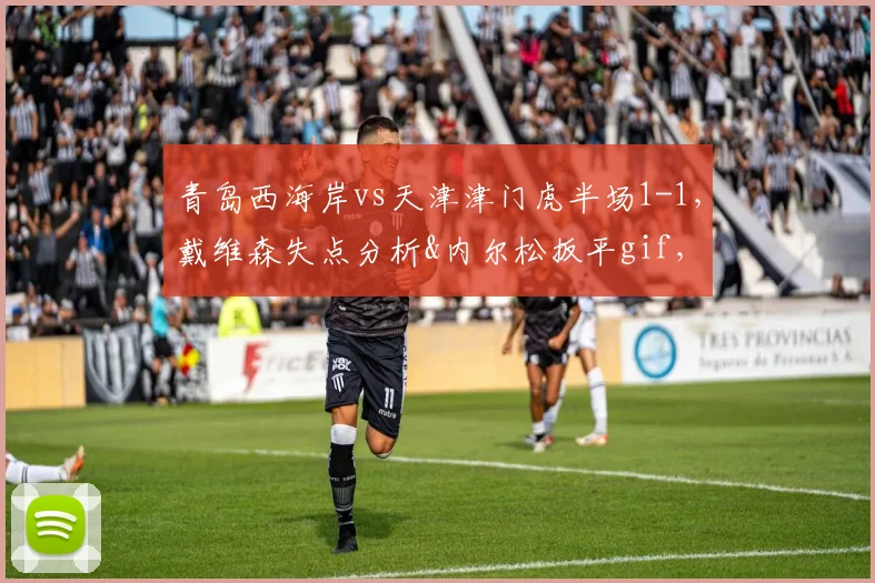 青岛西海岸vs天津津门虎半场1-1，戴维森失点分析&内尔松扳平gif，附关键数据统计回顾
