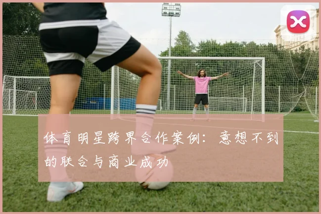 体育明星跨界合作案例：意想不到的联合与商业成功