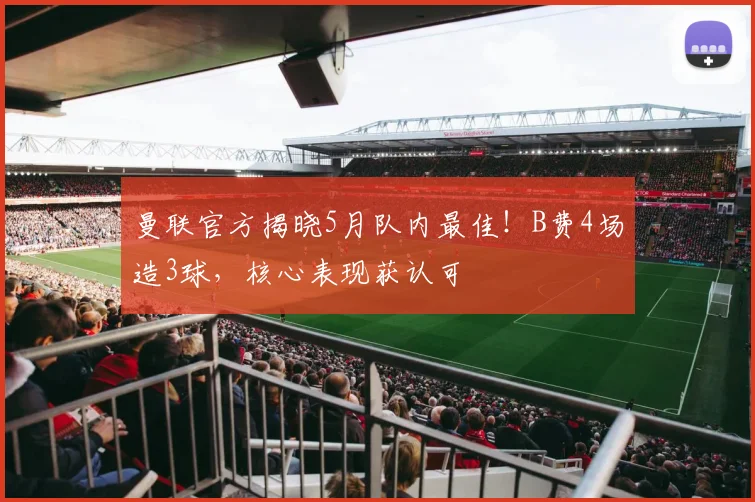 曼联官方揭晓5月队内最佳！B费4场造3球，核心表现获认可