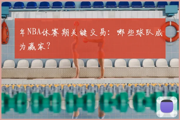 年NBA休赛期关键交易：哪些球队成为赢家？