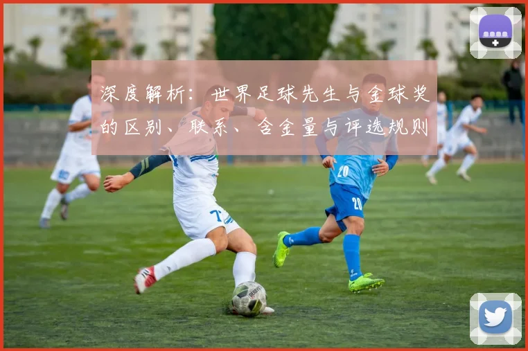 深度解析：世界足球先生与金球奖的区别、联系、含金量与评选规则全知道