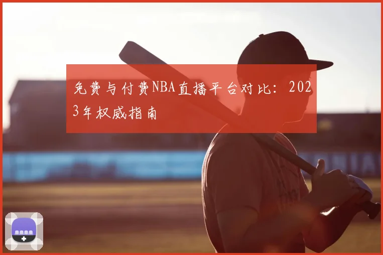 免费与付费NBA直播平台对比：2023年权威指南