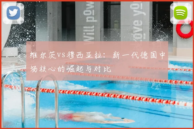 维尔茨vs穆西亚拉：新一代德国中场核心的崛起与对比