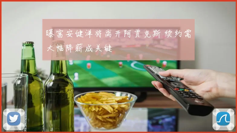 曝富安健洋将离开阿贾克斯 续约需大幅降薪成关键