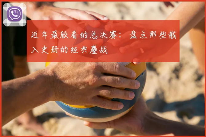 近年最胶着的总决赛：盘点那些载入史册的经典鏖战