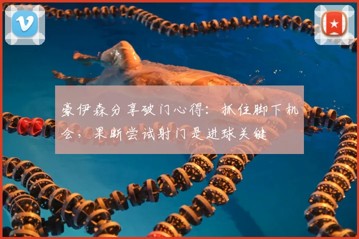 豪伊森分享破门心得：抓住脚下机会，果断尝试射门是进球关键