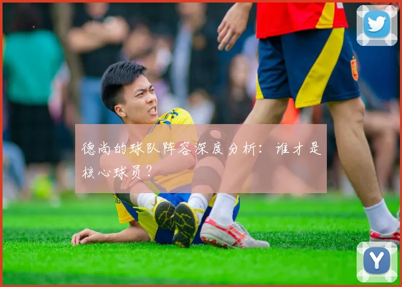 德尚的球队阵容深度分析：谁才是核心球员？