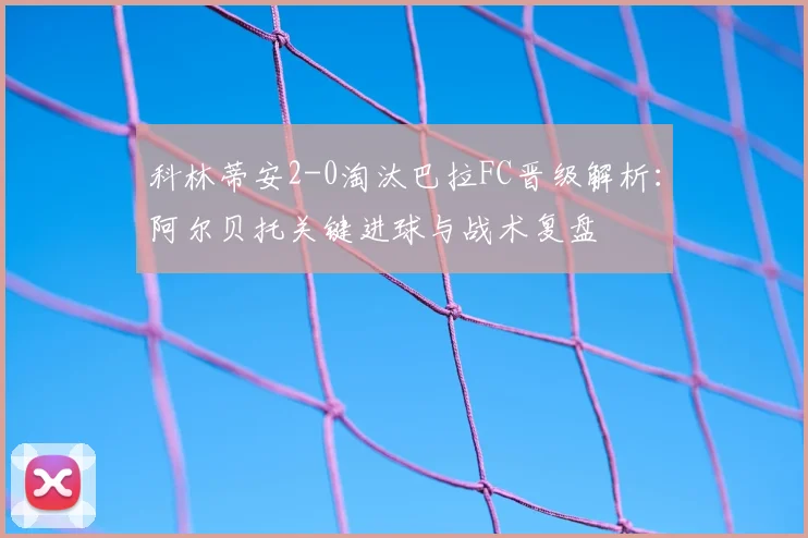 科林蒂安2-0淘汰巴拉FC晋级解析：阿尔贝托关键进球与战术复盘