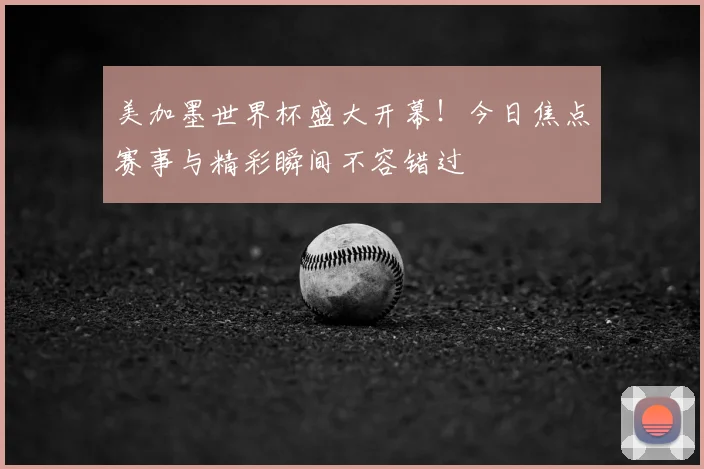 美加墨世界杯盛大开幕！今日焦点赛事与精彩瞬间不容错过