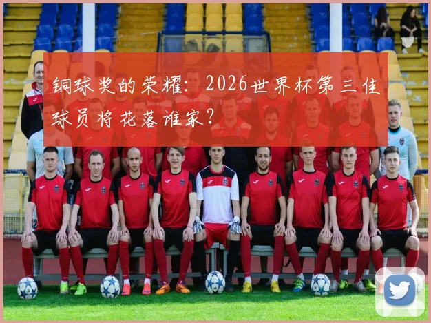 铜球奖的荣耀：2026世界杯第三佳球员将花落谁家？