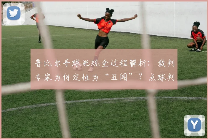 普比尔手球犯规全过程解析：裁判专家为何定性为“丑闻”？点球判罚引热议