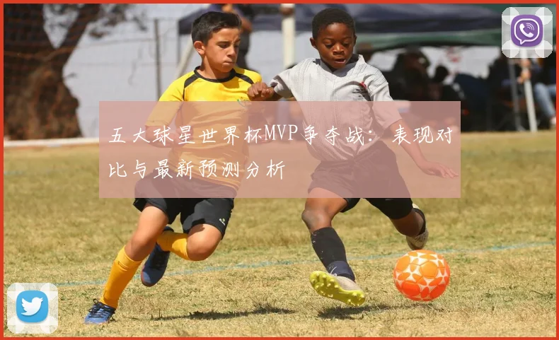五大球星世界杯MVP争夺战：表现对比与最新预测分析