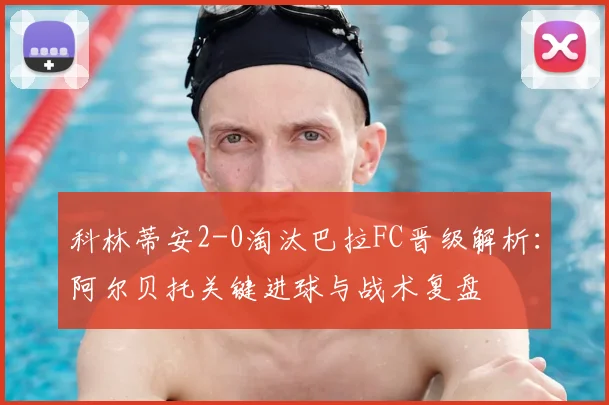 科林蒂安2-0淘汰巴拉FC晋级解析：阿尔贝托关键进球与战术复盘