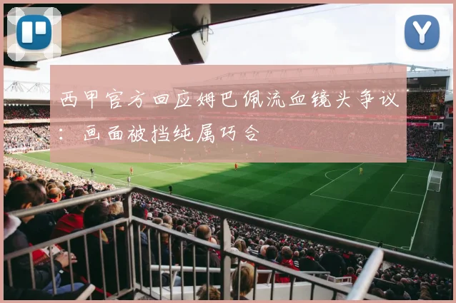 西甲官方回应姆巴佩流血镜头争议：画面被挡纯属巧合