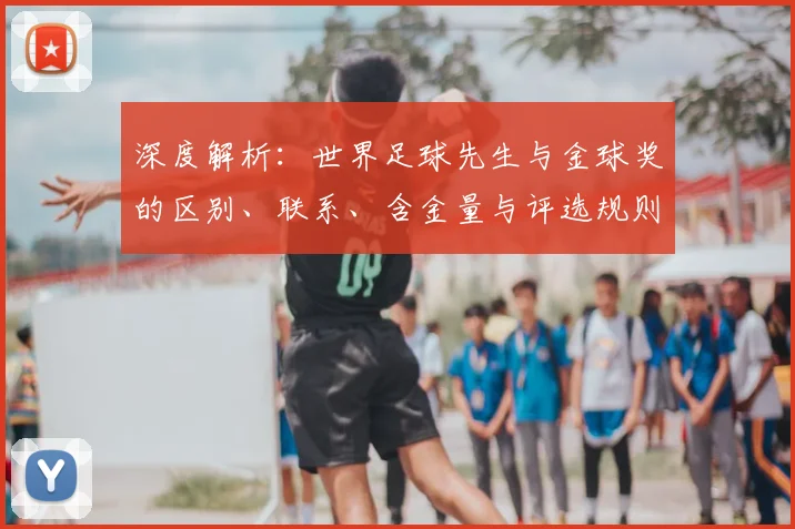 深度解析：世界足球先生与金球奖的区别、联系、含金量与评选规则全知道