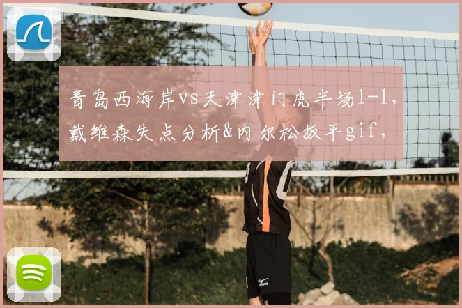 青岛西海岸vs天津津门虎半场1-1，戴维森失点分析&内尔松扳平gif，附关键数据统计回顾