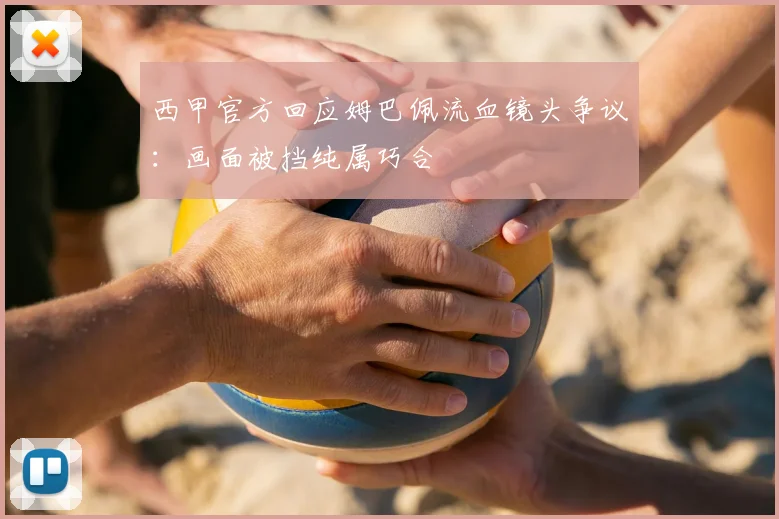 西甲官方回应姆巴佩流血镜头争议：画面被挡纯属巧合