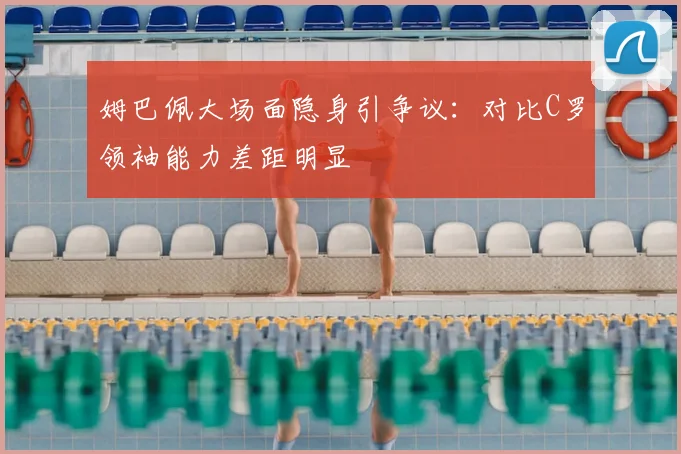 姆巴佩大场面隐身引争议：对比C罗领袖能力差距明显
