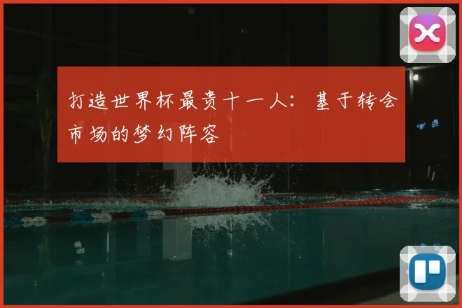 打造世界杯最贵十一人：基于转会市场的梦幻阵容