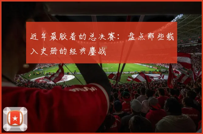 近年最胶着的总决赛：盘点那些载入史册的经典鏖战