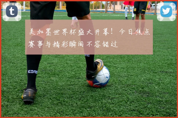 美加墨世界杯盛大开幕！今日焦点赛事与精彩瞬间不容错过