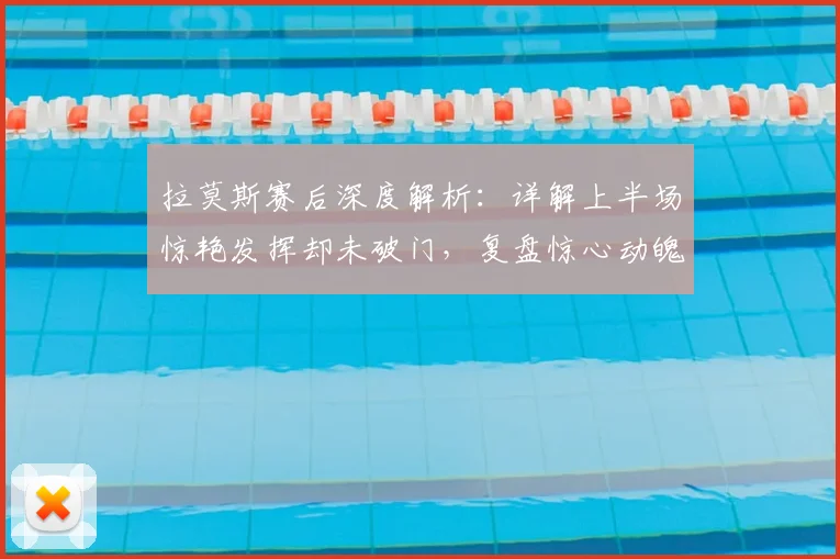 拉莫斯赛后深度解析：详解上半场惊艳发挥却未破门，复盘惊心动魄比赛全过程