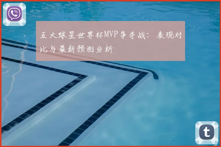 五大球星世界杯MVP争夺战：表现对比与最新预测分析