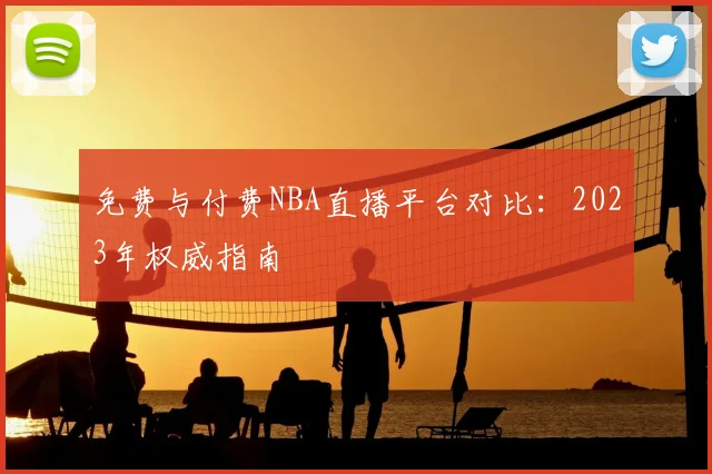 免费与付费NBA直播平台对比：2023年权威指南
