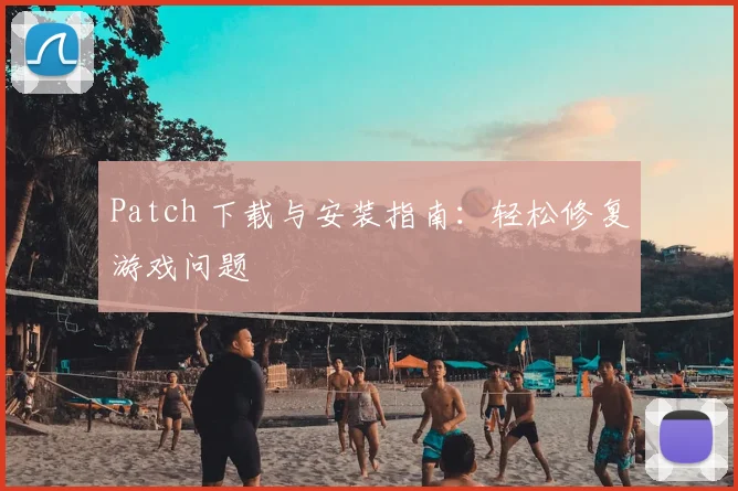 Patch 下载与安装指南：轻松修复游戏问题