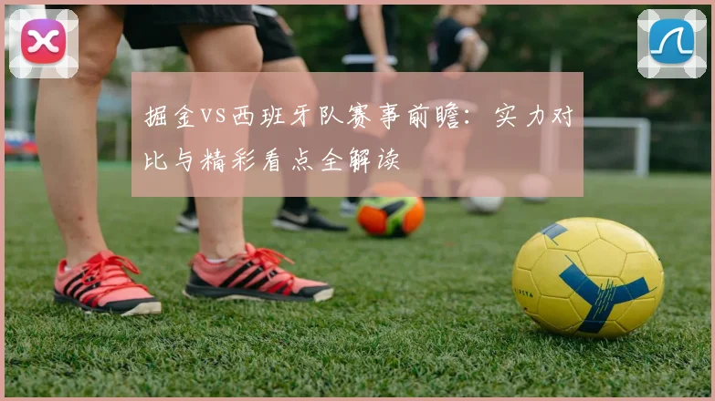 掘金vs西班牙队赛事前瞻：实力对比与精彩看点全解读