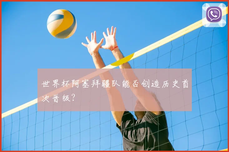 世界杯阿塞拜疆队能否创造历史首次晋级？