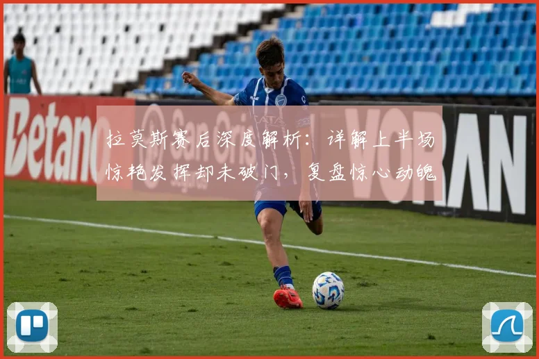 拉莫斯赛后深度解析：详解上半场惊艳发挥却未破门，复盘惊心动魄比赛全过程