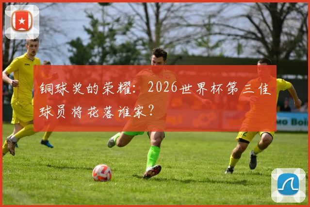铜球奖的荣耀：2026世界杯第三佳球员将花落谁家？